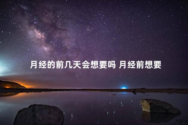 月经的前几天会想要吗 月经前想要